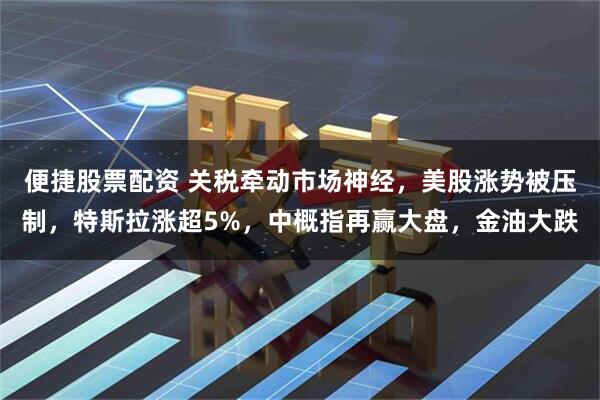 便捷股票配资 关税牵动市场神经，美股涨势被压制，特斯拉涨超5%，中概指再赢大盘，金油大跌