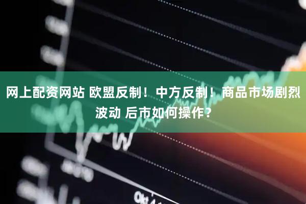 网上配资网站 欧盟反制！中方反制！商品市场剧烈波动 后市如何操作？