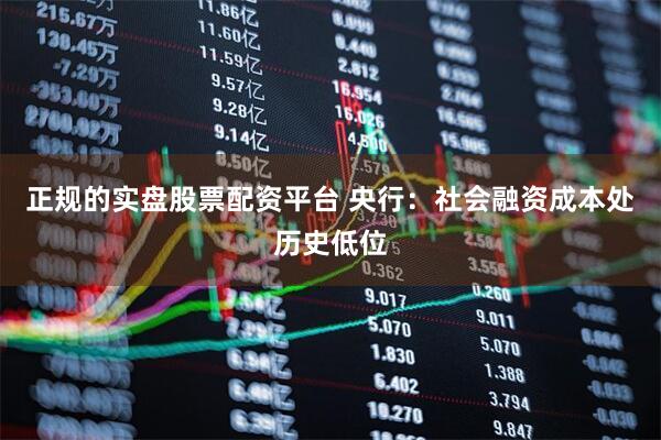 正规的实盘股票配资平台 央行：社会融资成本处历史低位