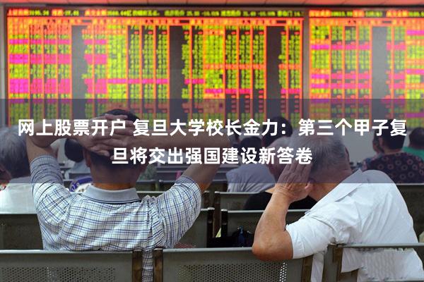 网上股票开户 复旦大学校长金力：第三个甲子复旦将交出强国建设新答卷