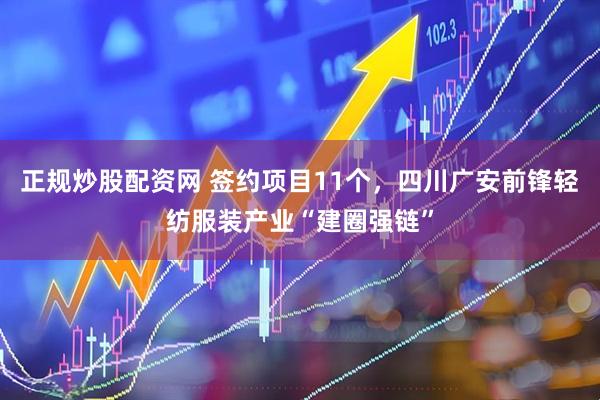 正规炒股配资网 签约项目11个，四川广安前锋轻纺服装产业“建圈强链”