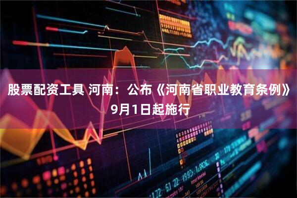 股票配资工具 河南：公布《河南省职业教育条例》 9月1日起施行