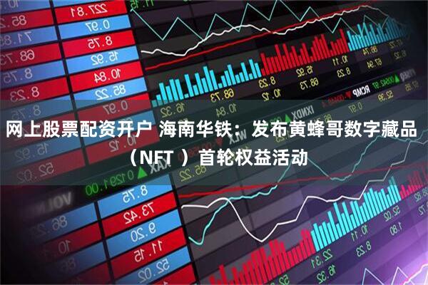 网上股票配资开户 海南华铁：发布黄蜂哥数字藏品 （NFT ）首轮权益活动
