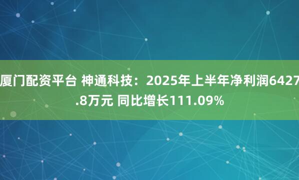 厦门配资平台 神通科技：2025年上半年净利润6427.8万元 同比增长111.09%