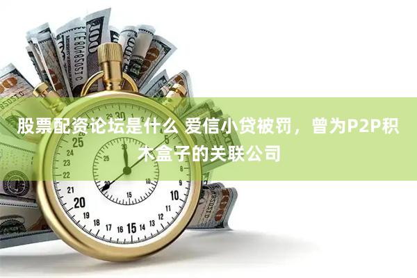 股票配资论坛是什么 爱信小贷被罚，曾为P2P积木盒子的关联公司
