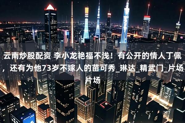 云南炒股配资 李小龙艳福不浅！有公开的情人丁佩，还有为他73岁不嫁人的苗可秀_琳达_精武门_片场