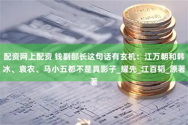 配资网上配资 钱副部长这句话有玄机：江万朝和韩冰、袁农、马小五都不是真影子_耀先_江百韬_原著
