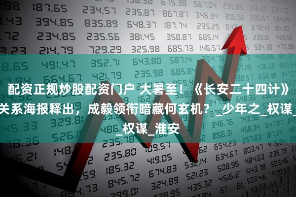 配资正规炒股配资门户 大暑至！《长安二十四计》人物关系海报释出，成毅领衔暗藏何玄机？_少年之_权谋_淮安