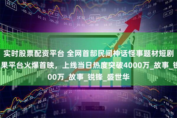 实时股票配资平台 全网首部民间神话怪事题材短剧《魔瓶》红果平台火爆首映，上线当日热度突破4000万_故事_锐锋_盛世华