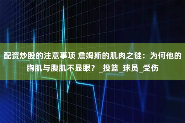 配资炒股的注意事项 詹姆斯的肌肉之谜：为何他的胸肌与腹肌不显眼？_投篮_球员_受伤