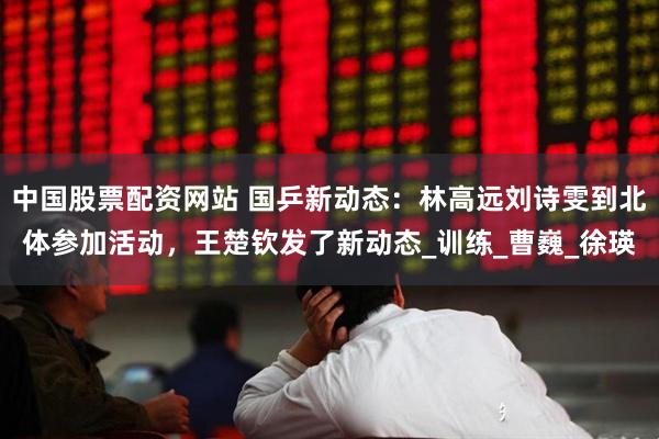 中国股票配资网站 国乒新动态：林高远刘诗雯到北体参加活动，王楚钦发了新动态_训练_曹巍_徐瑛
