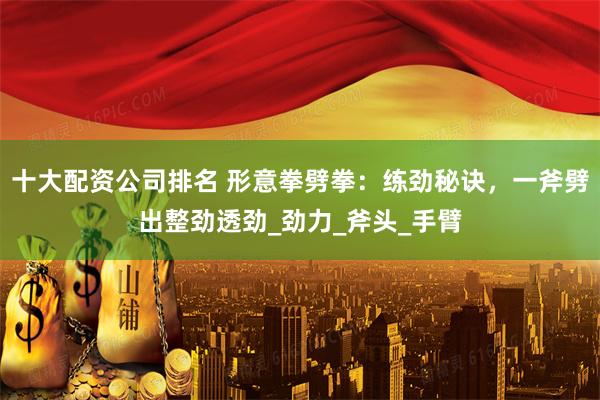 十大配资公司排名 形意拳劈拳：练劲秘诀，一斧劈出整劲透劲_劲力_斧头_手臂