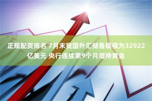 正规配资排名 7月末我国外汇储备规模为32922亿美元 央行连续第9个月增持黄金
