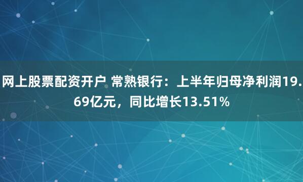 网上股票配资开户 常熟银行：上半年归母净利润19.69亿元，同比增长13.51%