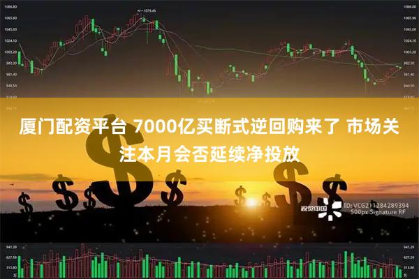 厦门配资平台 7000亿买断式逆回购来了 市场关注本月会否延续净投放