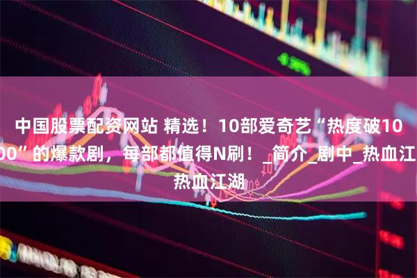 中国股票配资网站 精选！10部爱奇艺“热度破10000”的爆款剧，每部都值得N刷！_简介_剧中_热血江湖