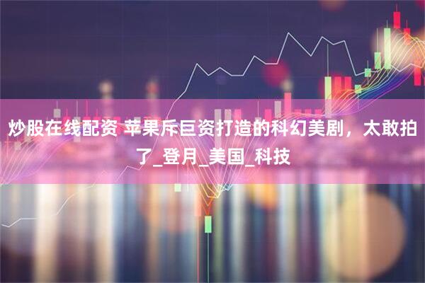 炒股在线配资 苹果斥巨资打造的科幻美剧，太敢拍了_登月_美国_科技