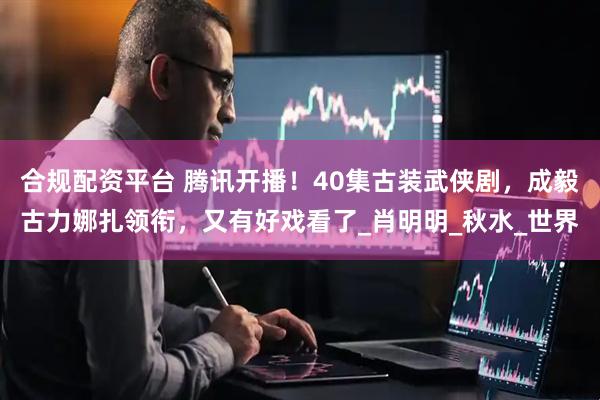 合规配资平台 腾讯开播！40集古装武侠剧，成毅古力娜扎领衔，又有好戏看了_肖明明_秋水_世界