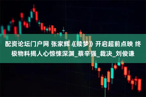 配资论坛门户网 张家辉《赎梦》开启超前点映 终极物料揭人心惊悚深渊_蔡辛强_裁决_刘俊谦