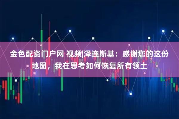 金色配资门户网 视频|泽连斯基：感谢您的这份地图，我在思考如何恢复所有领土