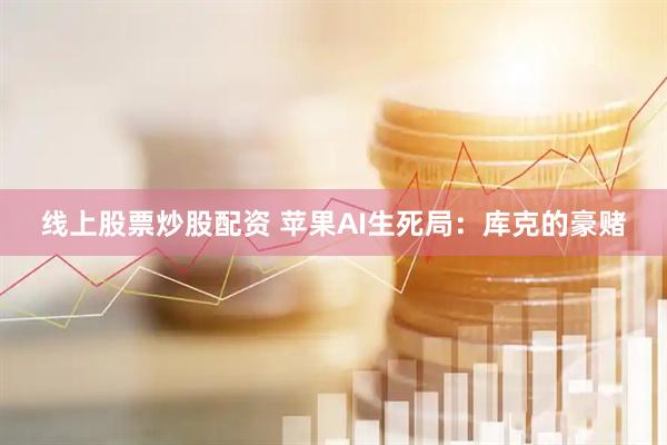 线上股票炒股配资 苹果AI生死局：库克的豪赌