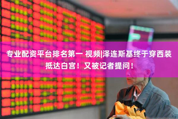 专业配资平台排名第一 视频|泽连斯基终于穿西装抵达白宫！又被记者提问！