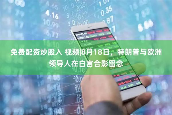 免费配资炒股入 视频|8月18日，特朗普与欧洲领导人在白宫合影留念