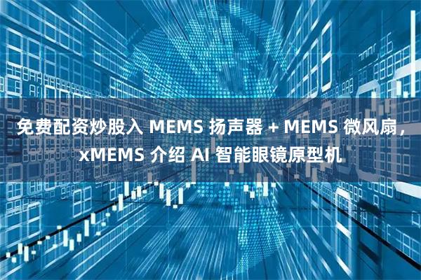 免费配资炒股入 MEMS 扬声器 + MEMS 微风扇，xMEMS 介绍 AI 智能眼镜原型机