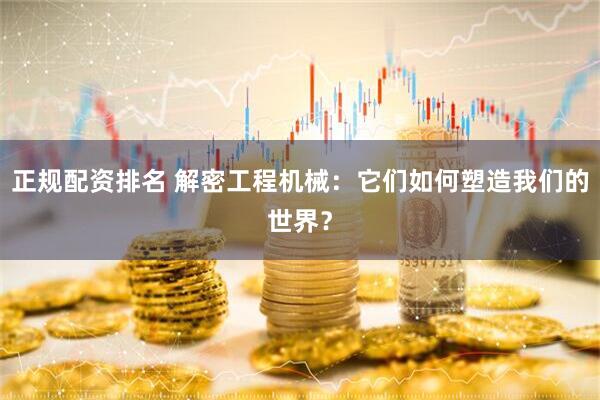 正规配资排名 解密工程机械：它们如何塑造我们的世界？