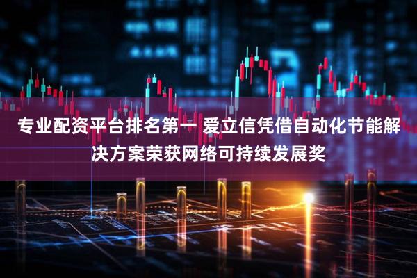 专业配资平台排名第一 爱立信凭借自动化节能解决方案荣获网络可持续发展奖