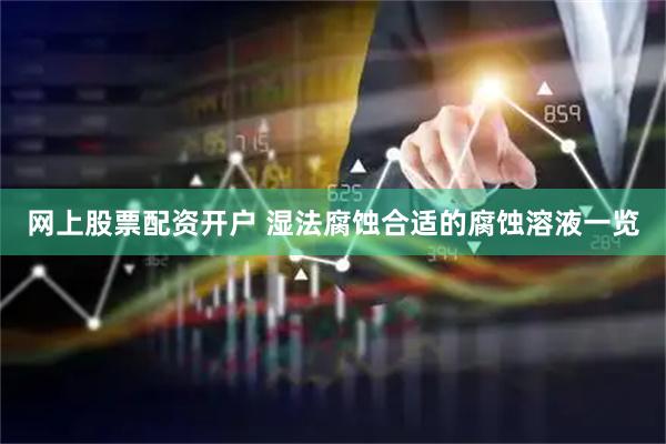 网上股票配资开户 湿法腐蚀合适的腐蚀溶液一览