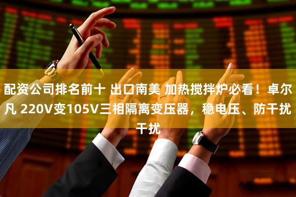 配资公司排名前十 出口南美 加热搅拌炉必看！卓尔凡 220V变105V三相隔离变压器，稳电压、防干扰