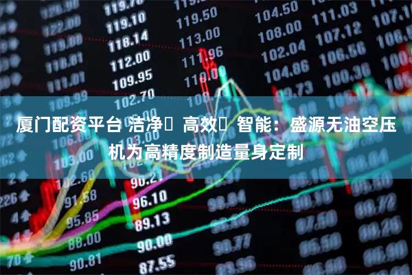 厦门配资平台 洁净・高效・智能：盛源无油空压机为高精度制造量身定制