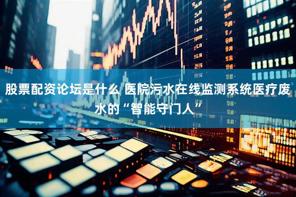 股票配资论坛是什么 医院污水在线监测系统医疗废水的“智能守门人”