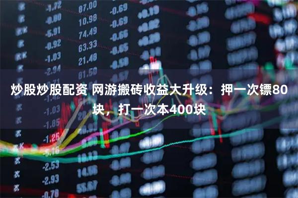 炒股炒股配资 网游搬砖收益大升级：押一次镖80块，打一次本400块