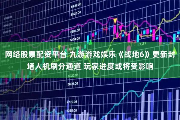 网络股票配资平台 九游游戏娱乐《战地6》更新封堵人机刷分通道 玩家进度或将受影响