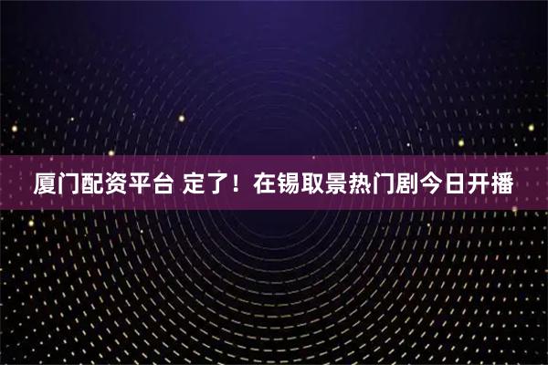 厦门配资平台 定了！在锡取景热门剧今日开播