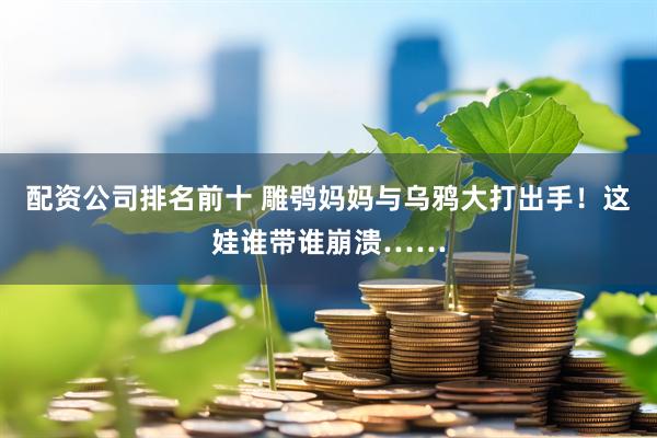 配资公司排名前十 雕鸮妈妈与乌鸦大打出手！这娃谁带谁崩溃……
