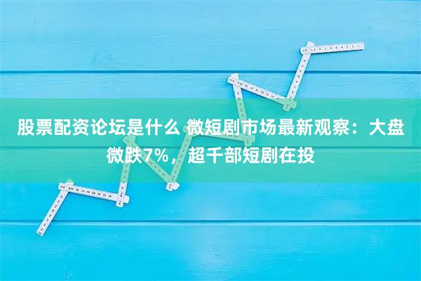 股票配资论坛是什么 微短剧市场最新观察：大盘微跌7%，超千部短剧在投