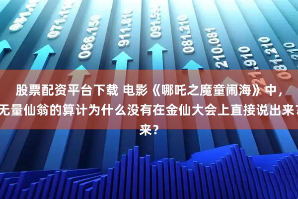 股票配资平台下载 电影《哪吒之魔童闹海》中，无量仙翁的算计为什么没有在金仙大会上直接说出来？