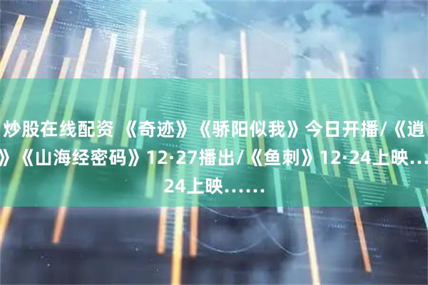 炒股在线配资 《奇迹》《骄阳似我》今日开播/《逍遥》《山海经密码》12·27播出/《鱼刺》12·24上映……