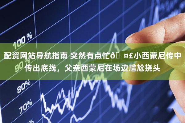 配资网站导航指南 突然有点忙🤣小西蒙尼传中传出底线，父亲西蒙尼在场边尴尬挠头