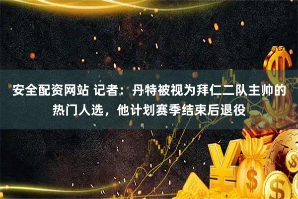 安全配资网站 记者：丹特被视为拜仁二队主帅的热门人选，他计划赛季结束后退役