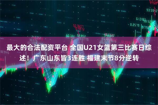最大的合法配资平台 全国U21女篮第三比赛日综述！广东山东皆3连胜 福建末节8分逆转