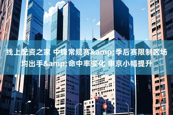 线上配资之家 中锋常规赛&季后赛限制区场均出手&命中率变化 申京小幅提升
