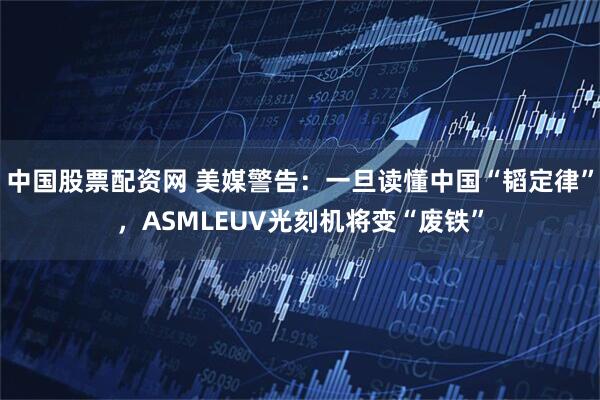 中国股票配资网 美媒警告：一旦读懂中国“韬定律”，ASMLEUV光刻机将变“废铁”