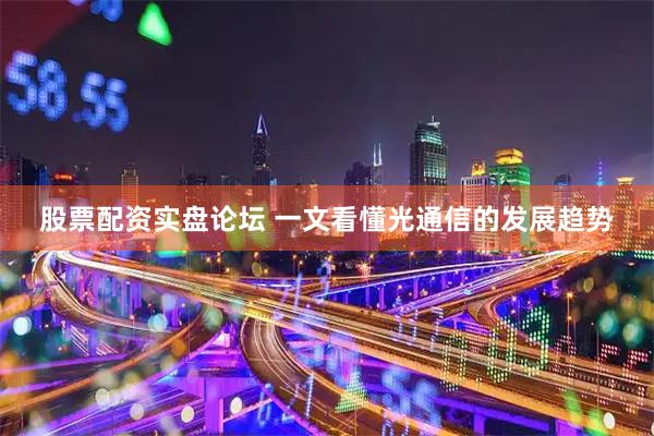 股票配资实盘论坛 一文看懂光通信的发展趋势